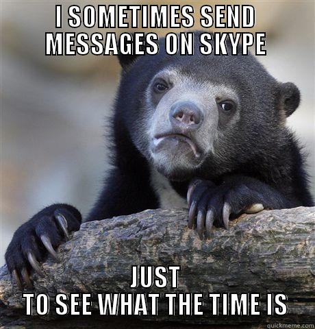 I SOMETIMES SEND MESSAGES ON SKYPE JUST TO SEE WHAT THE TIME IS Confession Bear