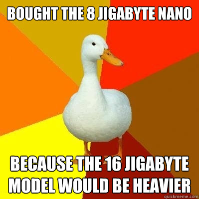 Bought the 8 jigabyte nano because the 16 jigabyte model would be heavier  Tech Impaired Duck