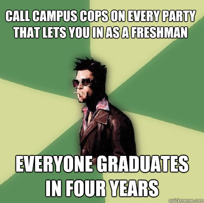 Call campus cops on every party that lets you in as a freshman everyone graduates in four years  Helpful Tyler Durden