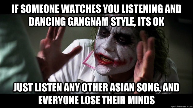 if someone watches you listening AND dancing gangnam style, its OK Just listen any other asian song, and everyone lose their minds  Joker Mind Loss