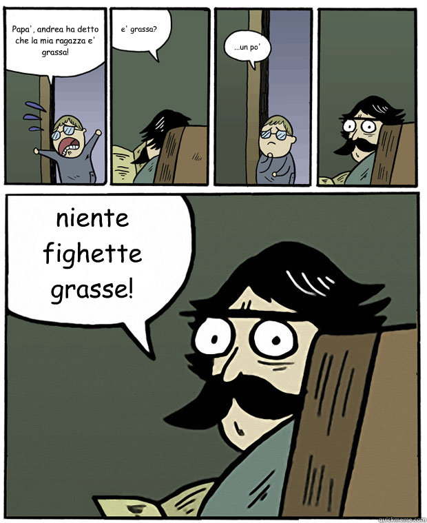 Papa', andrea ha detto che la mia ragazza e' grassa! e' grassa? ...un po' niente fighette grasse!  Stare Dad