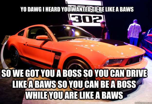 Yo dawg I heard you wanted to be like a baws So we got you a boss so you can drive like a baws so you can be a boss while you are like a baws - Yo dawg I heard you wanted to be like a baws So we got you a boss so you can drive like a baws so you can be a boss while you are like a baws  LikeAboss302