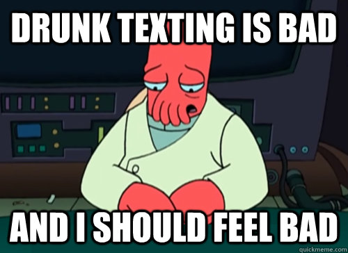 Drunk texting is bad and i should feel bad  sad zoidberg