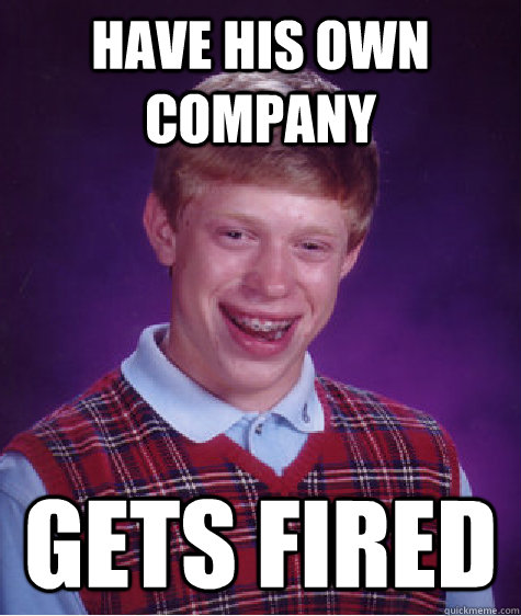 have his own company gets fired  Bad Luck Brian