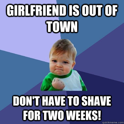 Girlfriend is out of town Don't have to shave for two weeks!  Success Kid