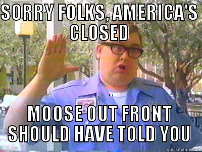 SORRY FOLKS, AMERICA'S CLOSED MOOSE OUT FRONT SHOULD HAVE TOLD YOU Misc