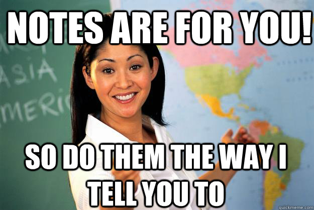 notes are for you! So do them the way i tell you to  Unhelpful High School Teacher