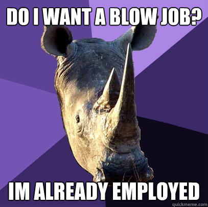 Do i want a Blow job? Im already employed - Do i want a Blow job? Im already employed  Sexually Oblivious Rhino