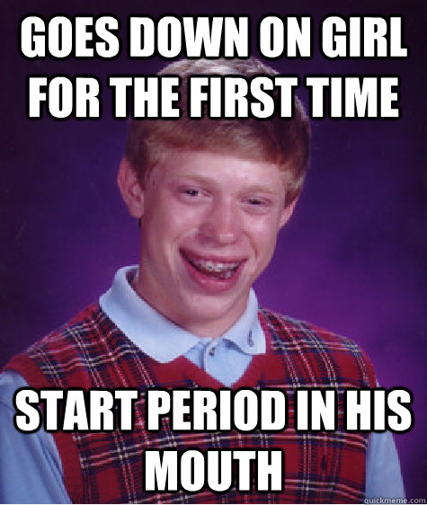 Goes down on girl for the first time start period in his mouth  Bad Luck Brian