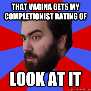 That vagina gets my completionist rating of Look at it - That vagina gets my completionist rating of Look at it  The Completionist