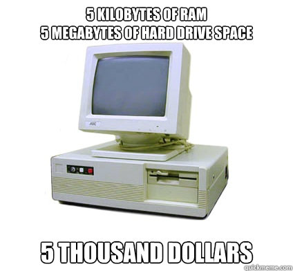 5 kilobytes of RAM
5 Megabytes of Hard Drive Space 5 thousand dollars - 5 kilobytes of RAM
5 Megabytes of Hard Drive Space 5 thousand dollars  Your First Computer