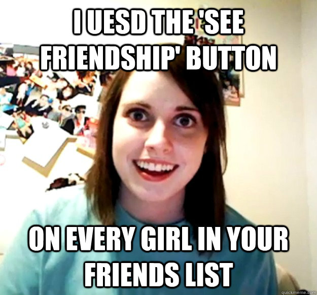 I uesd the 'see friendship' button On every girl in your friends list - I uesd the 'see friendship' button On every girl in your friends list  Overly Attached Girlfriend