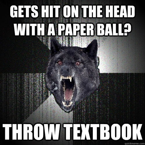 Gets hit on the head with a paper ball? throw textbook  Insanity Wolf