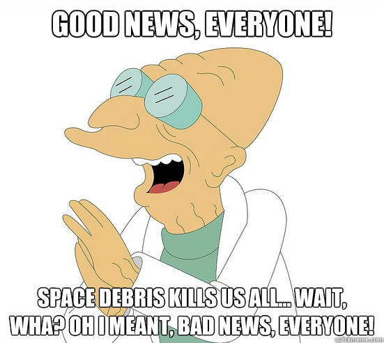 Good News, EVeryone! Space debris kills us all... Wait, Wha? Oh I meant, bad news, Everyone!  Futurama Farnsworth