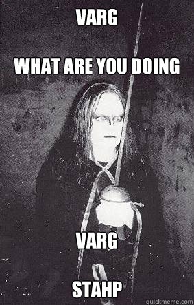 Varg 

what are you doing Varg

Stahp - Varg 

what are you doing Varg

Stahp  euronymous