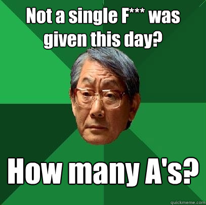 Not a single F*** was given this day? How many A's?  High Expectations Asian Father