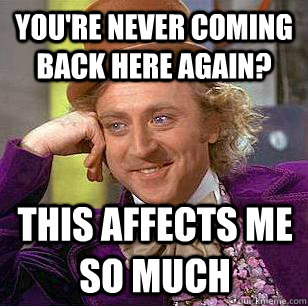 You're never coming back here again? This affects me so much - You're never coming back here again? This affects me so much  Condescending Wonka