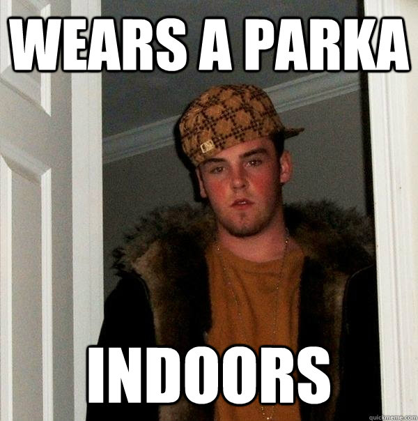 Wears a parka INDOORS - Wears a parka INDOORS  Scumbag Steve