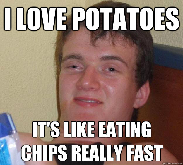 I love potatoes It's like eating chips really fast
  10 Guy