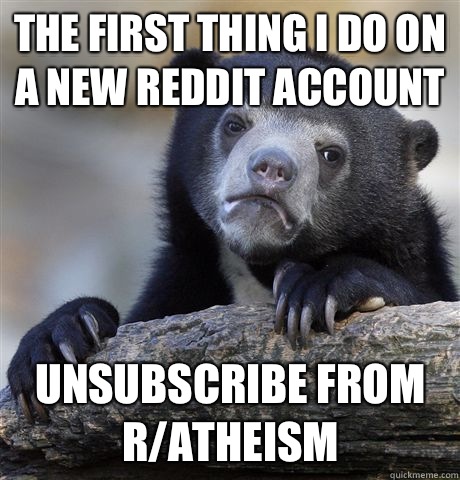 The first thing I do on a new reddit account Unsubscribe from r/atheism  Confession Bear