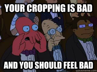 Your cropping is bad and you should feel bad  Bad Zoidberg