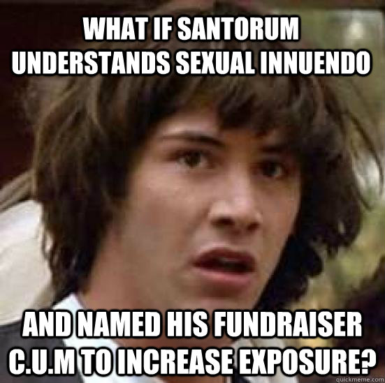 What if Santorum understands sexual innuendo and named his fundraiser C.U.M to increase exposure?  conspiracy keanu