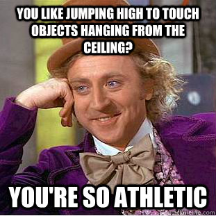 you like jumping high to touch objects hanging from the ceiling? You're so athletic  Condescending Wonka