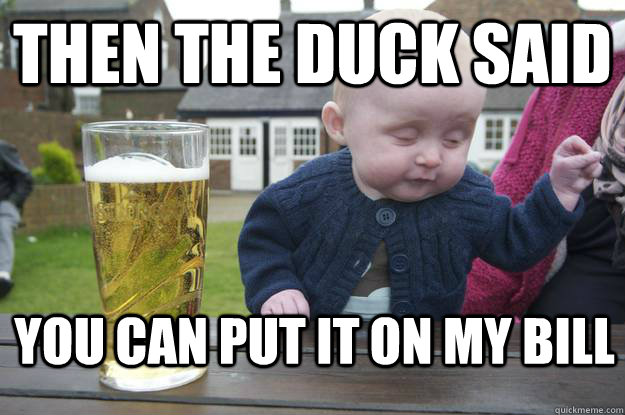 then the duck said you can put it on MY bill  drunk baby