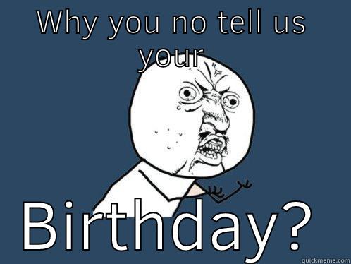 WHY YOU NO TELL US YOUR BIRTHDAY? Y U No