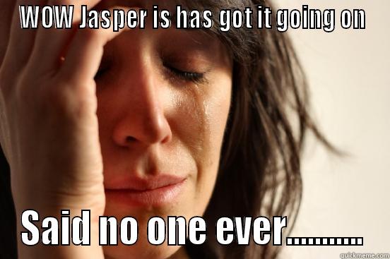 WOW JASPER IS HAS GOT IT GOING ON SAID NO ONE EVER........... First World Problems