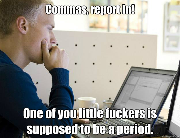 Commas, report in! One of you little fuckers is supposed to be a period.  Programmer