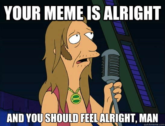 your meme is alright and you should feel alright, man - your meme is alright and you should feel alright, man  Futurama Hippie