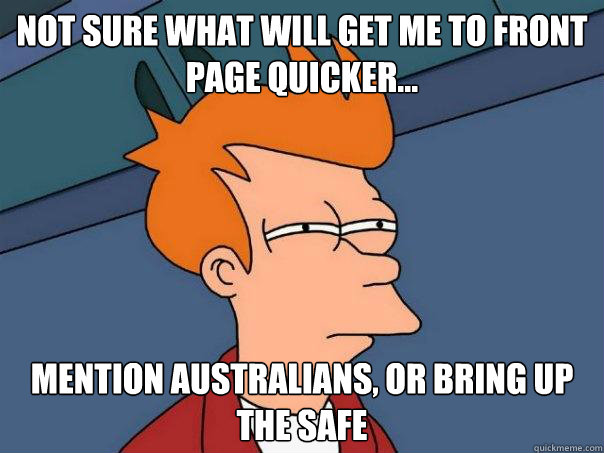 Not sure what will get me to front page quicker... Mention Australians, or bring up the safe  Futurama Fry