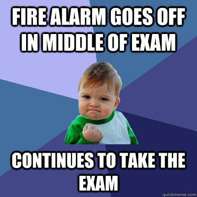 Fire alarm goes off in middle of exam Continues to take the exam  Success Kid