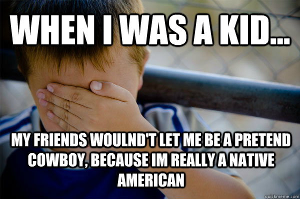 WHEN I WAS A KID... MY FRIENDS WOULND'T LET ME BE A PRETEND COWBOY, BECAUSE IM REALLY A NATIVE AMERICAN  Confession kid