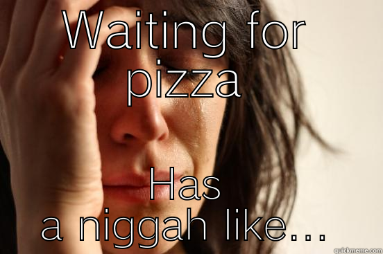 WAITING FOR PIZZA HAS A NIGGAH LIKE... First World Problems