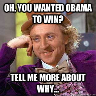 Oh, you wanted Obama to win? Tell me more about why...  Condescending Wonka