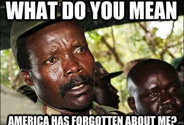 What do you mean america has forgotten about me?  Kony