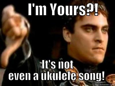           I'M YOURS?!        IT'S NOT EVEN A UKULELE SONG! Downvoting Roman