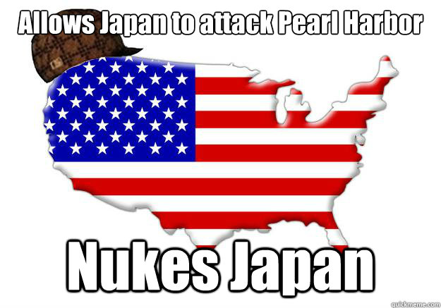 Allows Japan to attack Pearl Harbor Nukes Japan  Scumbag america