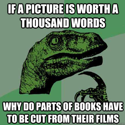 If a picture is worth a thousand words why do parts of books have to be cut from their films  Philosoraptor