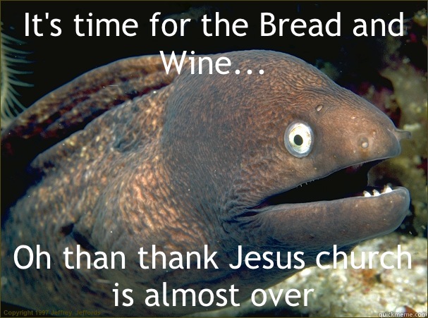 It's time for the Bread and Wine... Oh than thank Jesus church is almost over  Bad Joke Eel