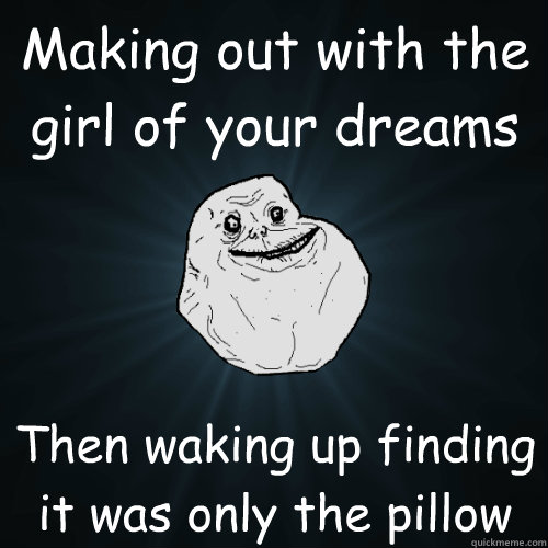 Making out with the girl of your dreams Then waking up finding it was only the pillow  Forever Alone