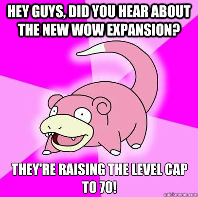 Hey guys, did you hear about the new WoW expansion? They're raising the level cap to 70!  Slowpoke