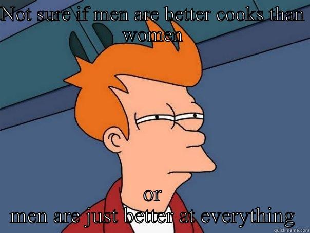 NOT SURE IF MEN ARE BETTER COOKS THAN WOMEN OR MEN ARE JUST BETTER AT EVERYTHING Futurama Fry