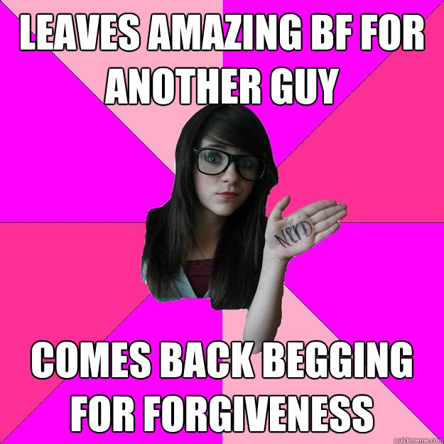 Leaves Amazing BF for another guy Comes back begging for forgiveness  Idiot Nerd Girl