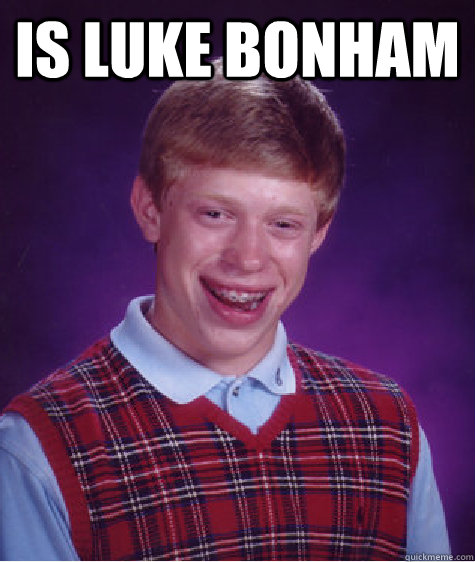 IS LUKE BONHAM  - IS LUKE BONHAM   Bad Luck Brian