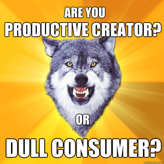 PRODUCTIVE CREATOR? DULL CONSUMER? ARE YOU OR - PRODUCTIVE CREATOR? DULL CONSUMER? ARE YOU OR  Courage Wolf