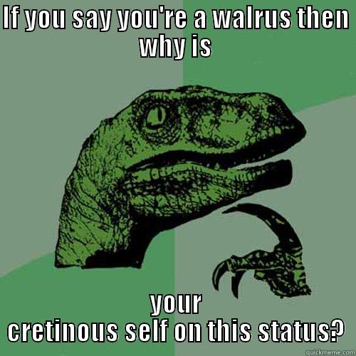 Walrus Adkinator - IF YOU SAY YOU'RE A WALRUS THEN WHY IS YOUR CRETINOUS SELF ON THIS STATUS? Philosoraptor