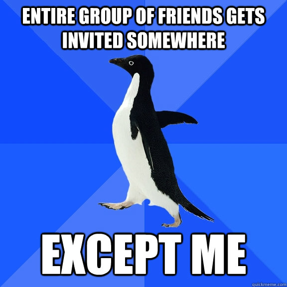 entire group of friends gets invited somewhere except me - entire group of friends gets invited somewhere except me  Socially Awkward Penguin